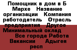 Помощник в дом в Б.Мархе › Название организации ­ Компания-работодатель › Отрасль предприятия ­ Другое › Минимальный оклад ­ 10 000 - Все города Работа » Вакансии   . Адыгея респ.